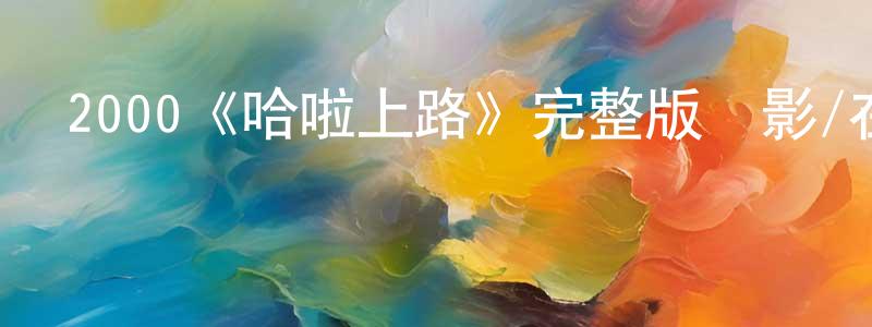 常兵的動漫綜藝大全,2000《哈啦上路》完整版電影/在線觀看/百度云-美劇天堂